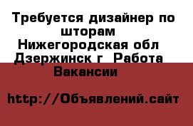 Требуется дизайнер по шторам - Нижегородская обл., Дзержинск г. Работа » Вакансии   